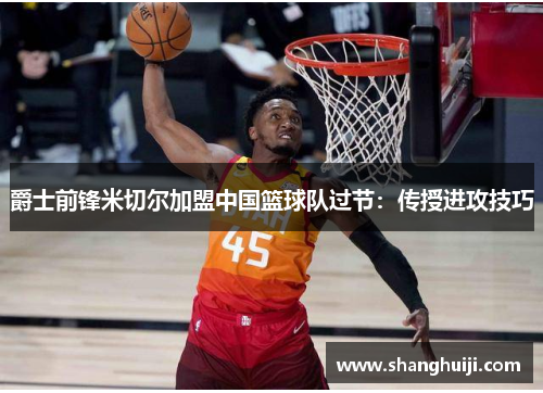 爵士前锋米切尔加盟中国篮球队过节:传授进攻技巧